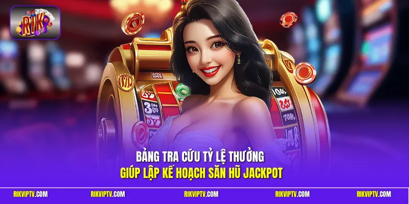 Bảng tra cứu tỷ lệ thưởng giúp lập kế hoạch săn hũ Jackpot 