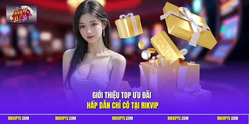 Giới thiệu top ưu đãi hấp dẫn chỉ có tại RIKVIP